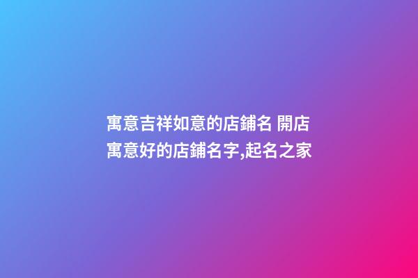 寓意吉祥如意的店鋪名 開店寓意好的店鋪名字,起名之家-第1張-店鋪起名-玄機(jī)派